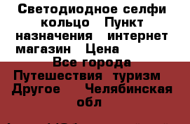 Светодиодное селфи кольцо › Пункт назначения ­ интернет магазин › Цена ­ 1 490 - Все города Путешествия, туризм » Другое   . Челябинская обл.